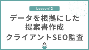 Lesson 12 データを根拠にした提案書作成・クライアントSEO監査
